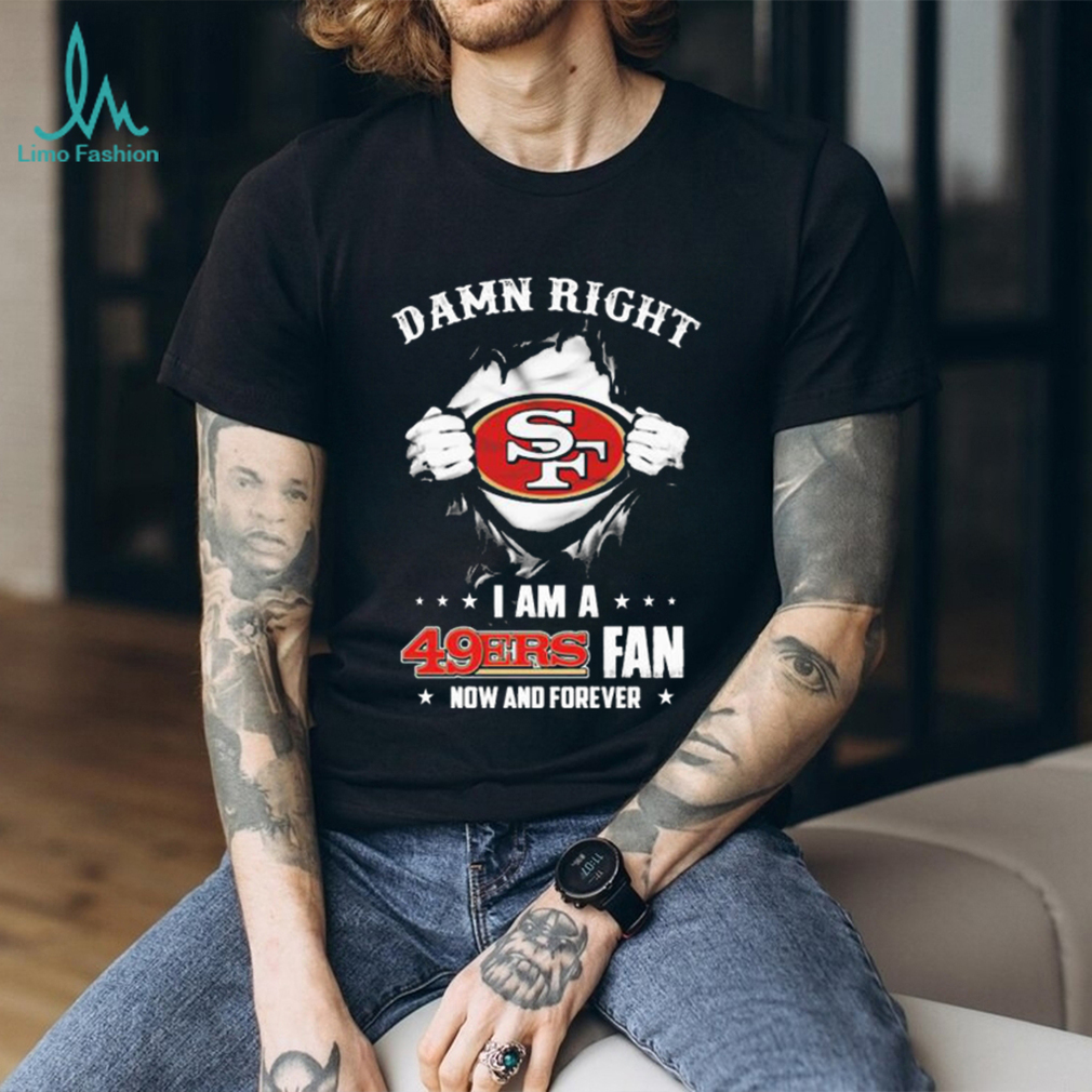 San Francisco 49ers Damn Right I Am A 49ers Fan Now And Forever T