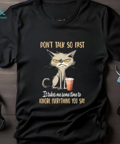 Cat don’t talk so fast it takes me some time to ignore everything you say shirt