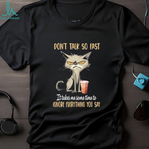 Cat don’t talk so fast it takes me some time to ignore everything you say shirt
