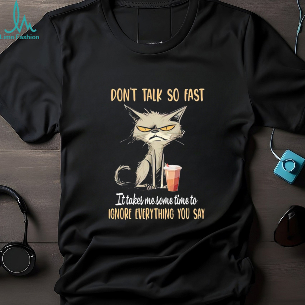 Cat don’t talk so fast it takes me some time to ignore everything you say shirt Cat don’t talk so fast it takes me some time to ignore everything you say shirt