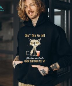 Cat don’t talk so fast it takes me some time to ignore everything you say shirt