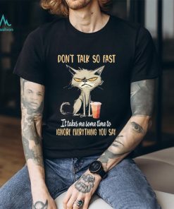 Cat don’t talk so fast it takes me some time to ignore everything you say shirt