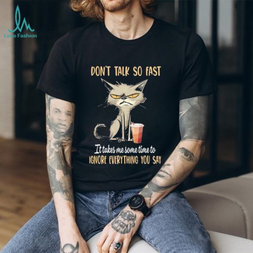 Cat don’t talk so fast it takes me some time to ignore everything you say shirt