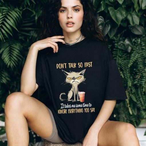 Cat don’t talk so fast it takes me some time to ignore everything you say shirt