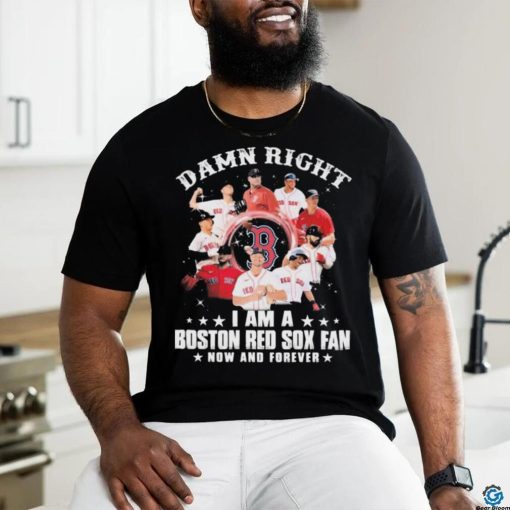 Damn Right I Am A Boston Red Sox Fan Now And Forever 2023 Shirt