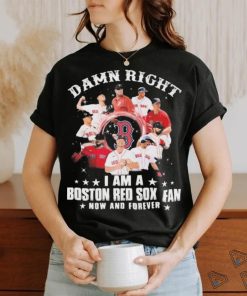 Damn Right I Am A Boston Red Sox Fan Now And Forever 2023 Shirt