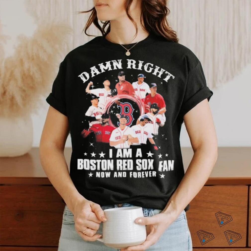 Damn right i am a Boston Red Sox fan now and forever t-shirt by To