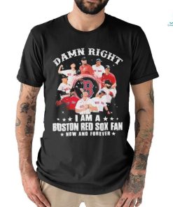 Damn Right I Am A Boston Red Sox Fan Now And Forever 2023 Shirt