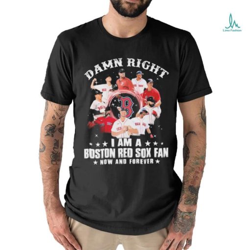 Damn Right I Am A Boston Red Sox Fan Now And Forever 2023 Shirt