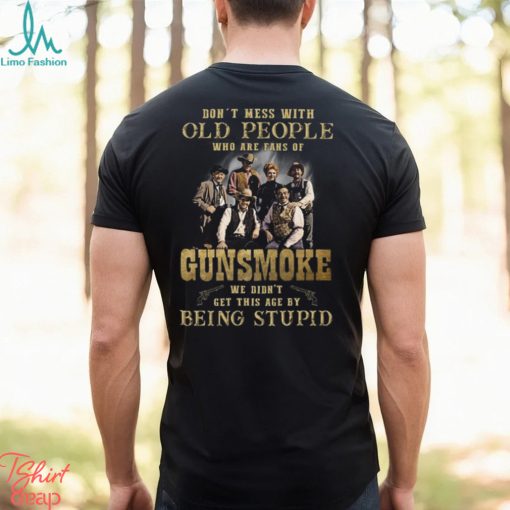 Don’t Mess With Old People Who Are Fans Of Gunsmoke We Didn’t Get This Age By Being Stupid T Shirt