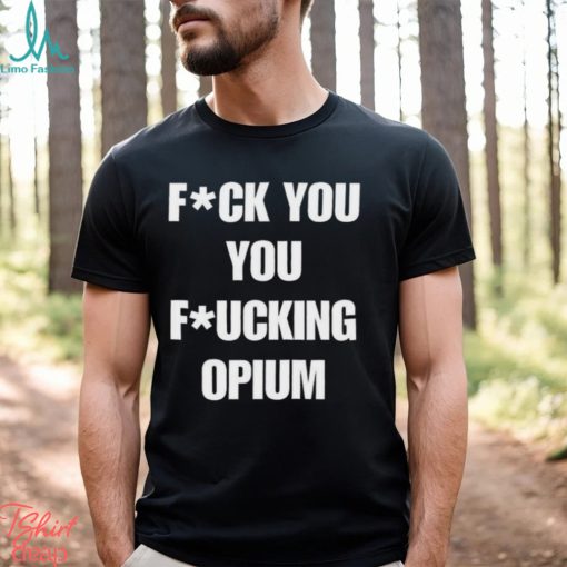 Fuck You You Fucking Opium T shirt