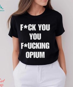 Fuck You You Fucking Opium T shirt