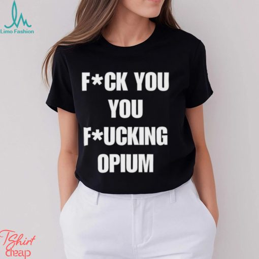 Fuck You You Fucking Opium T shirt