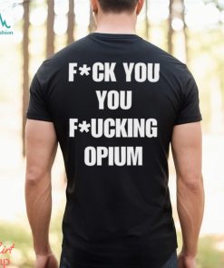 Fuck You You Fucking Opium T shirt