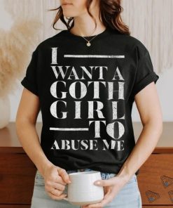 Funny I Want A Goth Girl To Abuse Me T Shirt