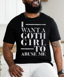 Funny I Want A Goth Girl To Abuse Me T Shirt