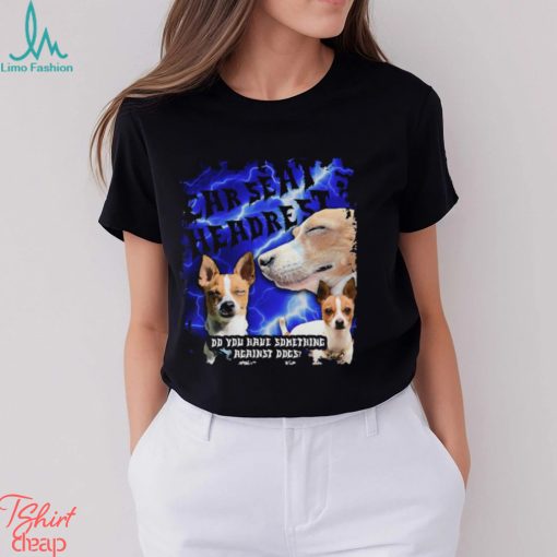 Funny car seat headrest do you have something against dogs shirt