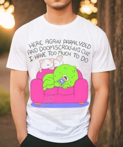 Here Again Paralyzed And Doomscrolling Cuz I Have Too Much To Do Funny Shirt
