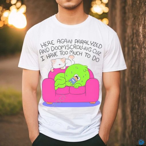 Here Again Paralyzed And Doomscrolling Cuz I Have Too Much To Do Funny Shirt
