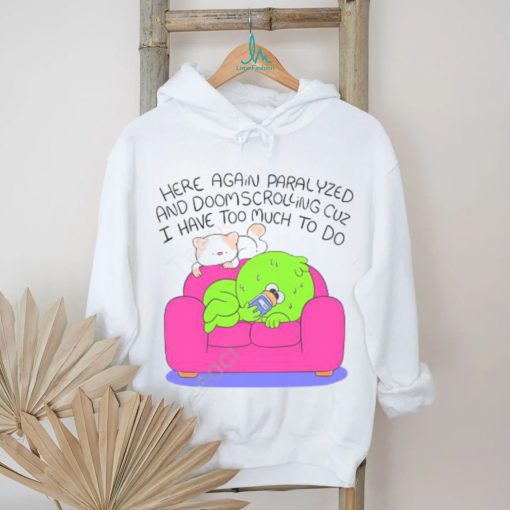 Here Again Paralyzed And Doomscrolling Cuz I Have Too Much To Do Funny Shirt