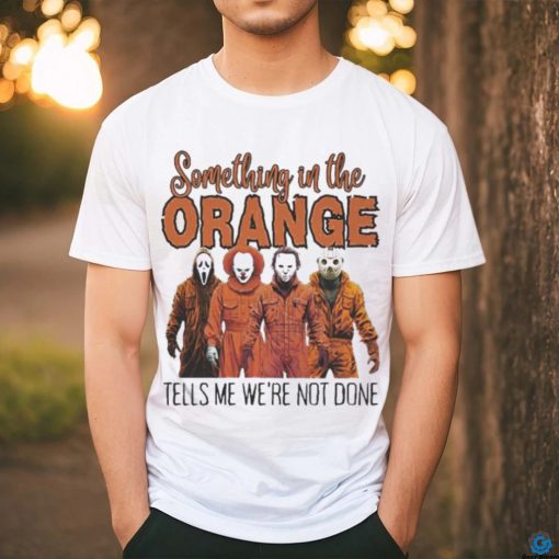 Horrors Something In The Orange Tells Me We’re Not Done Shirt