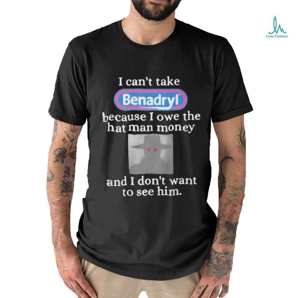 I Can’t Take Benadryl Because I Owe The Hat Man Money Shirt I Can’t Take Benadryl Because I Owe The Hat Man Money Shirt