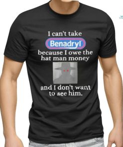 I Can’t Take Benadryl Because I Owe The Hat Man Money Shirt