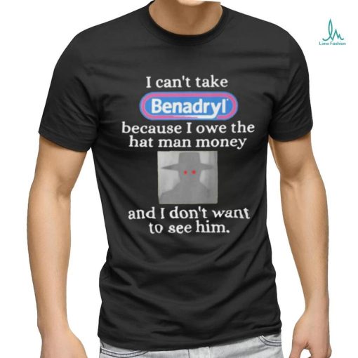 I Can’t Take Benadryl Because I Owe The Hat Man Money Shirt