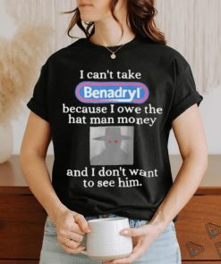 I Can’t Take Benadryl Because I Owe The Hat Man Money Shirt