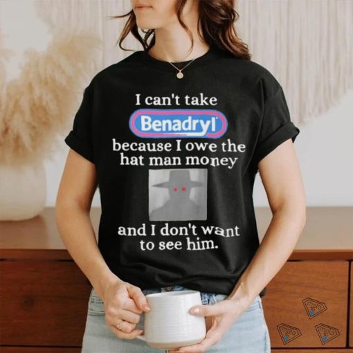 I Can’t Take Benadryl Because I Owe The Hat Man Money Shirt