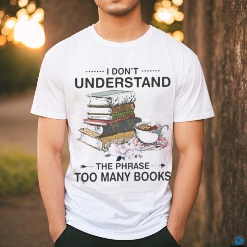 I Don’t Understand The Phrase Too Many Books Shirt