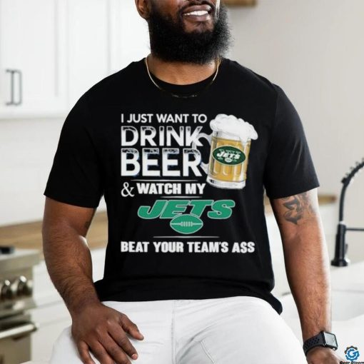 I Just Want To Drink Beer & Watch My New York Jets Beat Your Team Ass Shirt