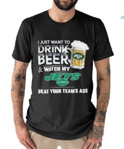 I Just Want To Drink Beer & Watch My New York Jets Beat Your Team Ass Shirt