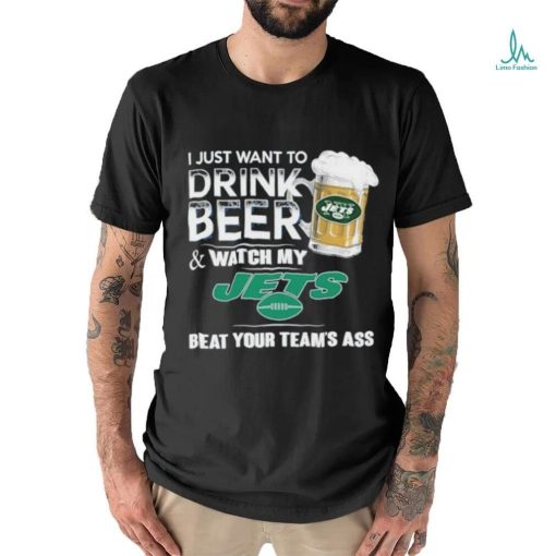 I Just Want To Drink Beer & Watch My New York Jets Beat Your Team Ass Shirt