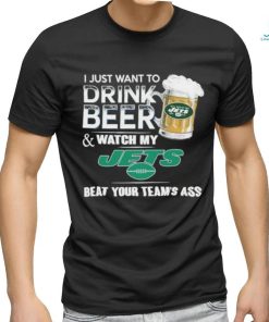 I Just Want To Drink Beer & Watch My New York Jets Beat Your Team Ass Shirt