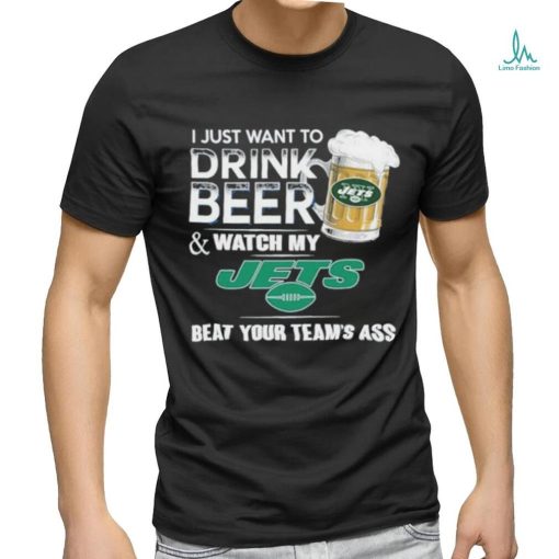 I Just Want To Drink Beer & Watch My New York Jets Beat Your Team Ass Shirt
