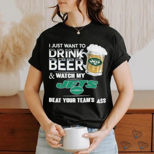 I Just Want To Drink Beer & Watch My New York Jets Beat Your Team Ass Shirt