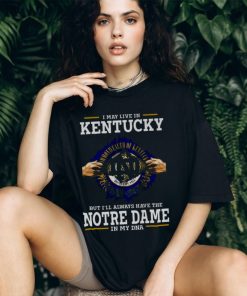 I May Live In Kentucky But I’ll Always Have The Notre Dame Fighting Irish In My DNA 2023 shirt