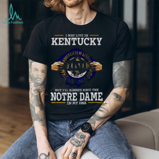 I May Live In Kentucky But I’ll Always Have The Notre Dame Fighting Irish In My DNA 2023 shirt