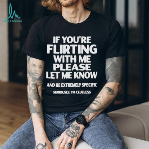 If you’re flirting with me please let know and be extremely specific seriously I’m clueless Shirt