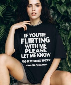 If you’re flirting with me please let know and be extremely specific seriously I’m clueless Shirt