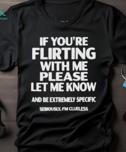 If you’re flirting with me please let know and be extremely specific seriously I’m clueless Shirt