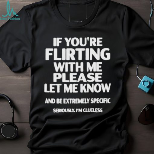 If you’re flirting with me please let know and be extremely specific seriously I’m clueless Shirt