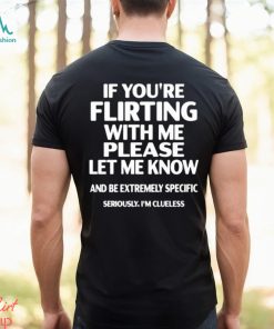 If you’re flirting with me please let know and be extremely specific seriously I’m clueless shirt