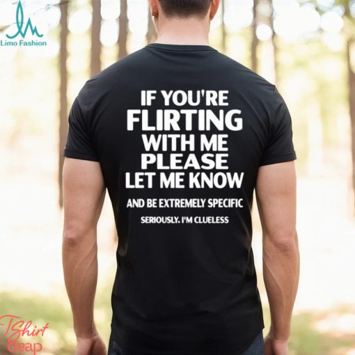 If you’re flirting with me please let know and be extremely specific seriously I’m clueless shirt