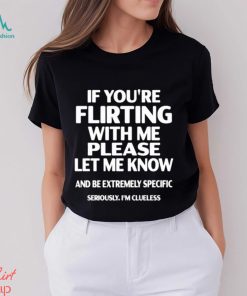 If you’re flirting with me please let know and be extremely specific seriously I’m clueless shirt