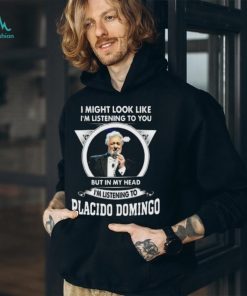 I’m listening to you but in my head I’m listening to placido domingo shirt