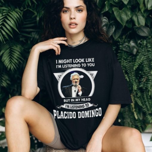 I’m listening to you but in my head I’m listening to placido domingo shirt