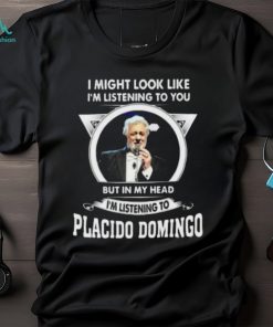 I’m listening to you but in my head I’m listening to placido domingo shirt