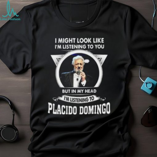 I’m listening to you but in my head I’m listening to placido domingo shirt